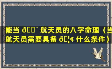 能当 🌴 航天员的八字命理（当航天员需要具备 🦢 什么条件）